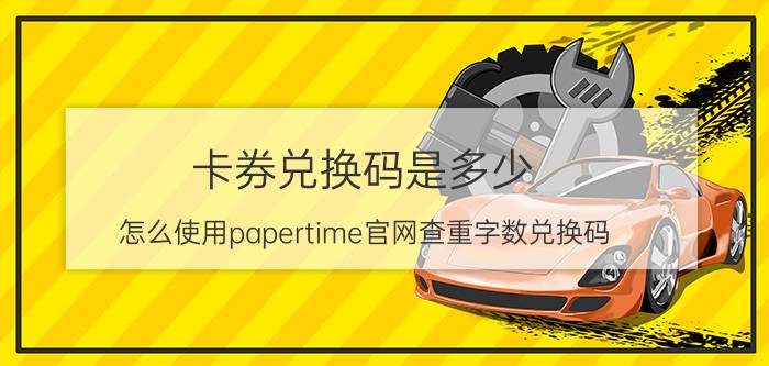 卡券兑换码是多少 怎么使用papertime官网查重字数兑换码？